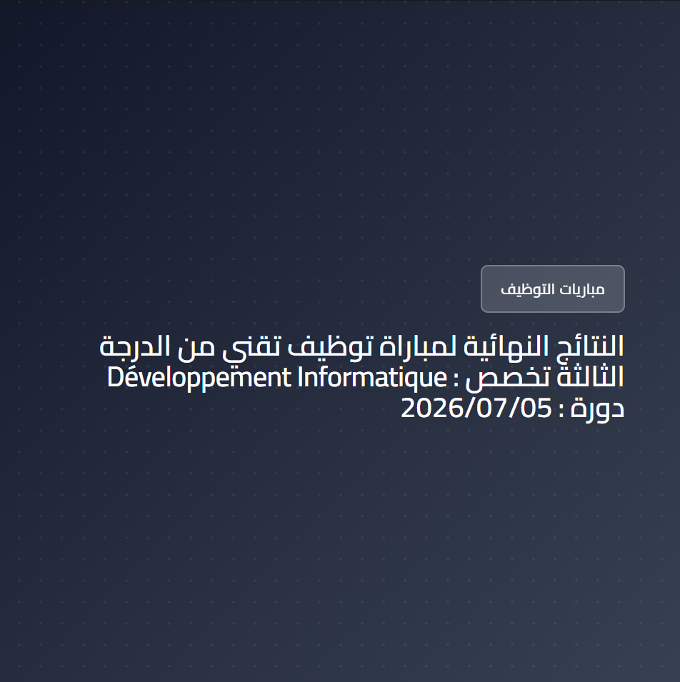 النتائج النهائية لمباراة توظيف تقني من الدرجة الثالثة تخصص : Développement Informatique دورة : 2026/07/05